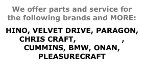 We offer parts and service for the following brands and MORE: HINO, VELVET DRIVE, PARAGON, CHRIS CRAFT, CRUSADER, CUMMINS, BMW, ONAN, PLEASURECRAFT